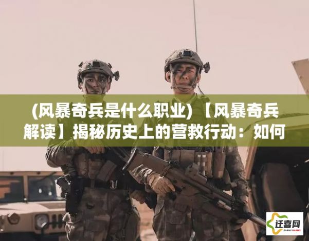 (风暴奇兵是什么职业) 【风暴奇兵解读】揭秘历史上的营救行动：如何运用智谋与英勇精神，成就非凡军事行动？